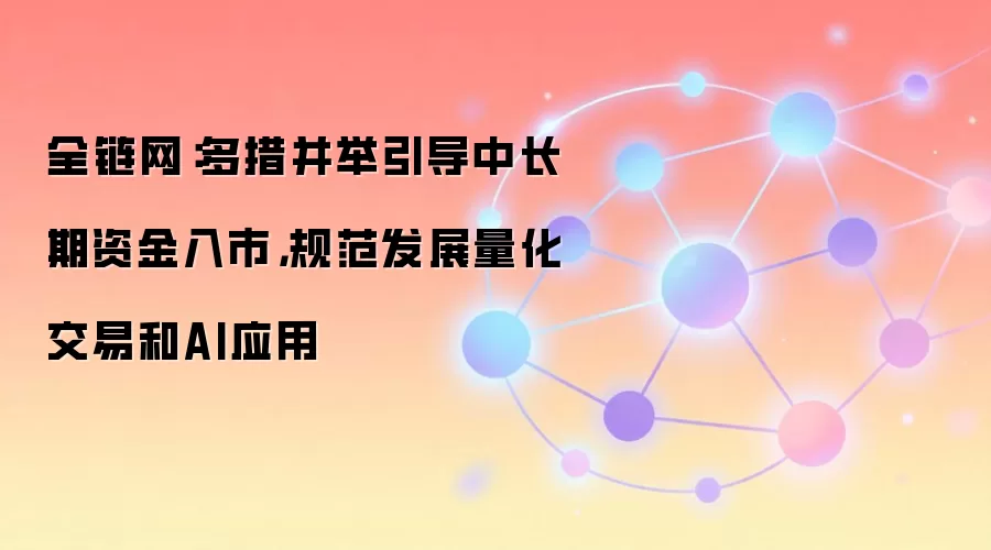 全链网:多措并举引导中长期资金入市,规范发展量化交易和AI应用