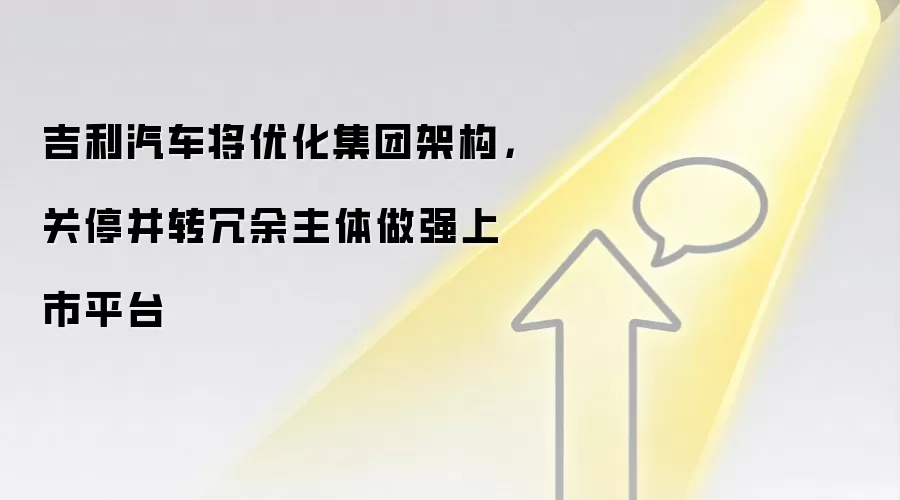 吉利汽车将优化集团架构,关停并转冗余主体做强上市平台