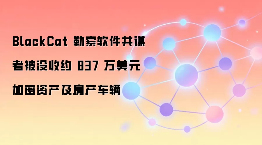 BlackCat勒索软件同伙被没收价值约837万美元的加密资产及房产车辆