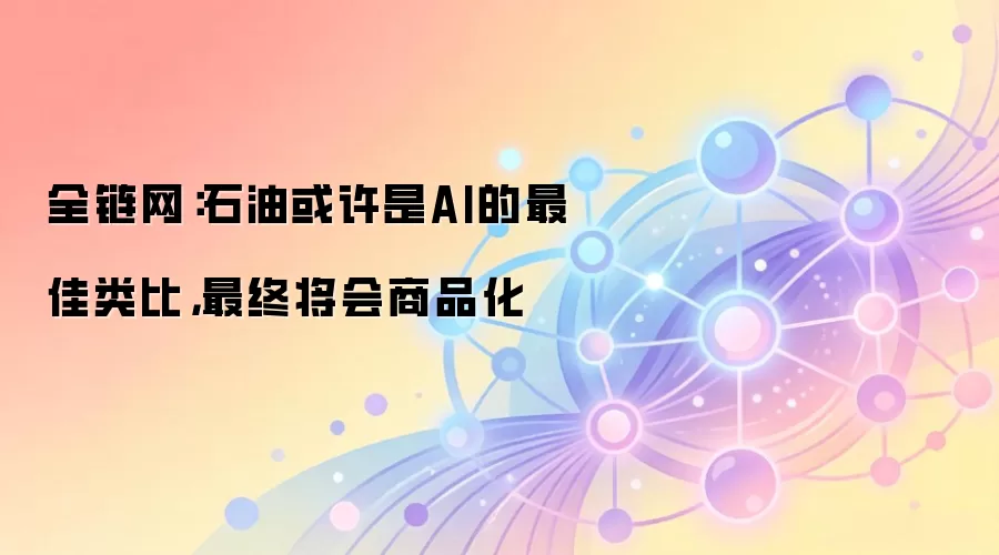 全链网:石油或许是AI的最佳类比,最终将会商品化