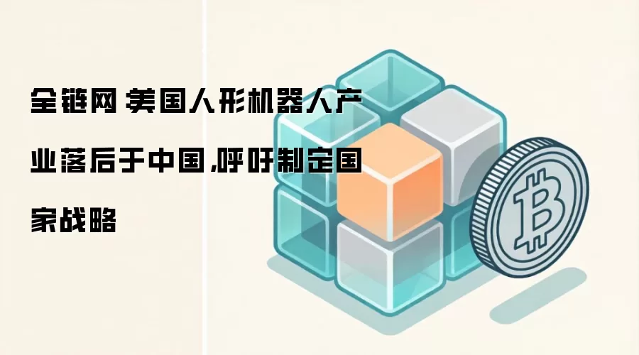 全链网：美国人形机器人产业落后于中国，呼吁制定国家战略