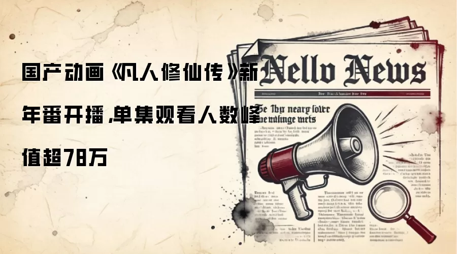 国产动画《凡人修仙传》新年番开播,单集观看人数峰值超78万