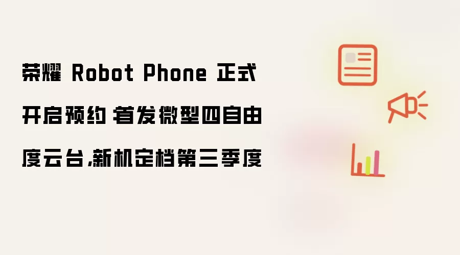 荣耀 Robot Phone 正式开启预约：首发微型四自由度云台，新机定档第三季度