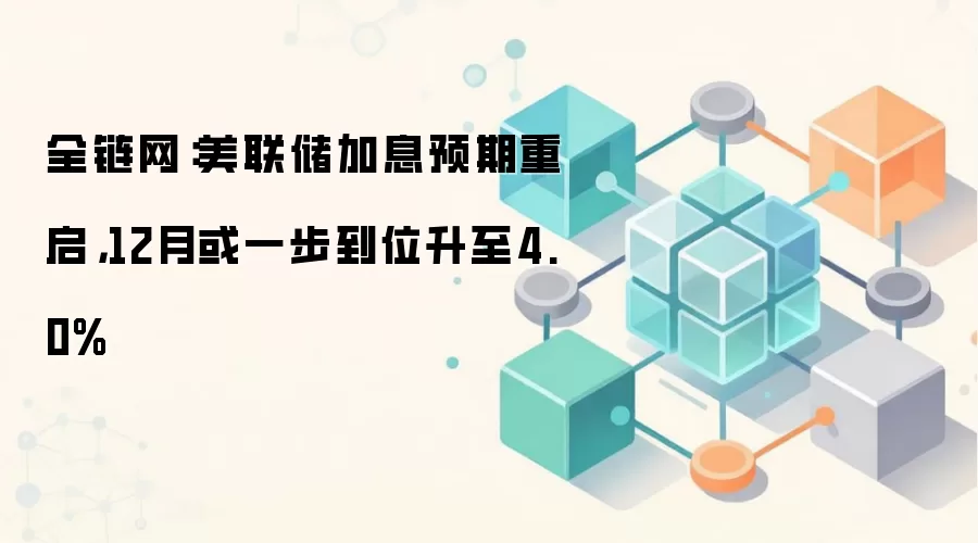 全链网:美联储加息预期重启,12月或一步到位升至4.0%