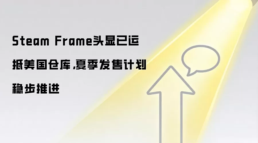 Steam Frame头显已运抵美国仓库，夏季发售计划稳步推进
