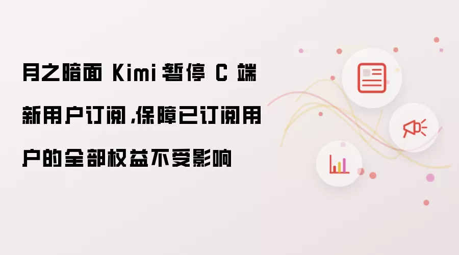 月之暗面 Kimi：暂停 C 端新用户订阅，保障已订阅用户的全部权益不受影响