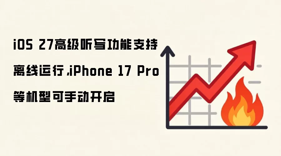 iOS 27高级听写功能支持离线运行,iPhone 17 Pro等机型可手动开启