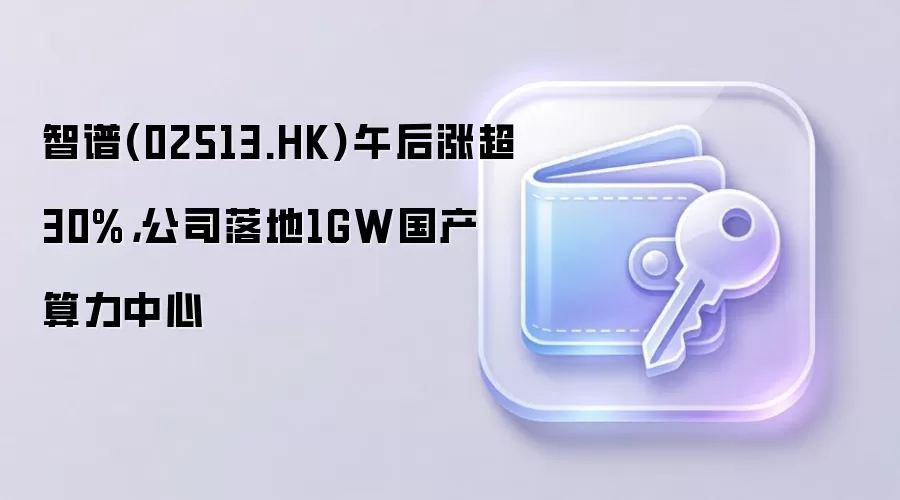 智谱(02513.HK)午后涨超30%,公司落地1GW国产算力中心