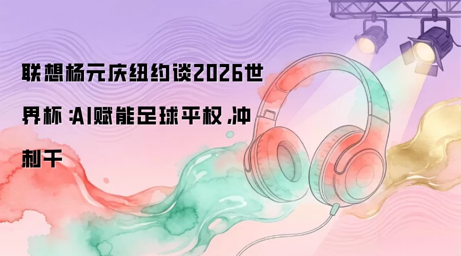 联想杨元庆纽约谈2026世界杯：AI赋能足球平权，冲刺千
