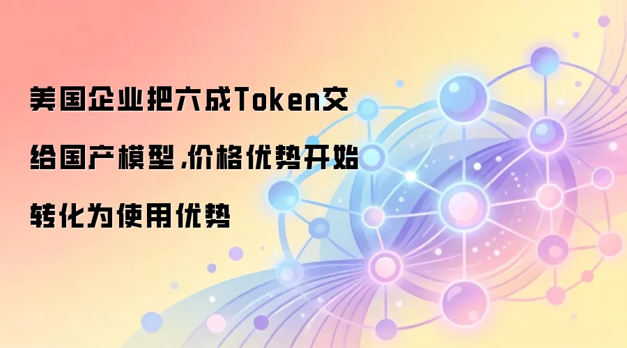 美国企业把六成Token交给国产模型,价格优势开始转化为使用优势