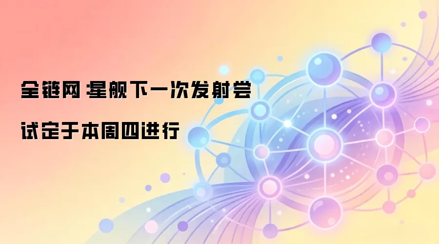全链网:星舰试飞将在本周四再度尝试