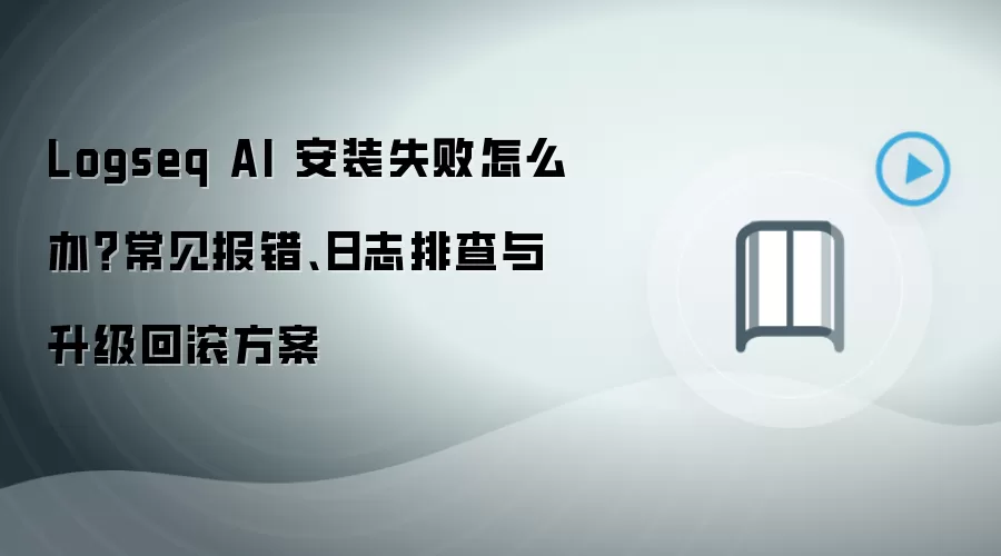 Logseq AI 安装失败怎么办?常见报错、日志排查与升级回滚方案