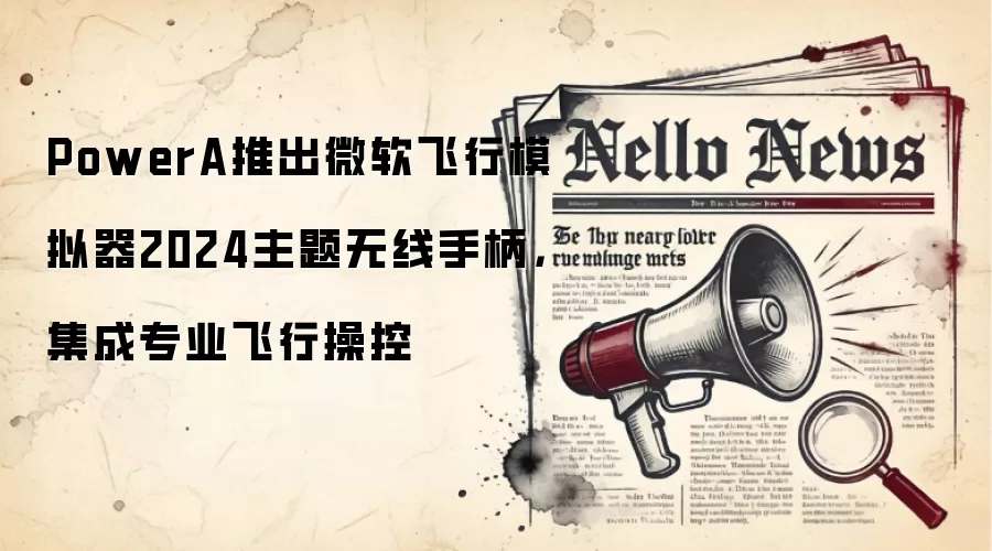 PowerA推出微软飞行模拟器2024主题无线手柄,集成专业飞行操控