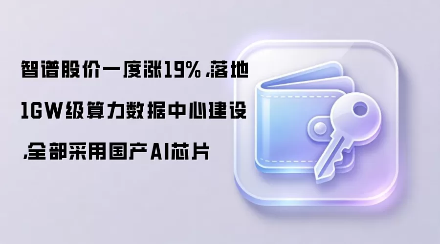 智谱股价一度涨19%,落地1GW级算力数据中心建设,全部采用国产AI芯片