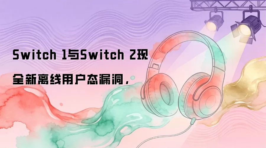 Switch 1与Switch 2现全新离线用户态漏洞，