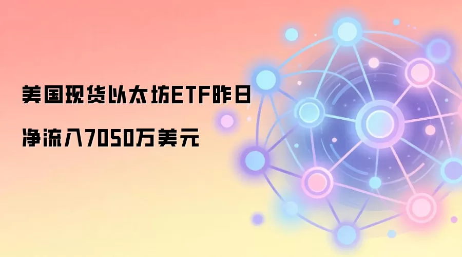 美国现货以太坊ETF昨日净流入7050万美元