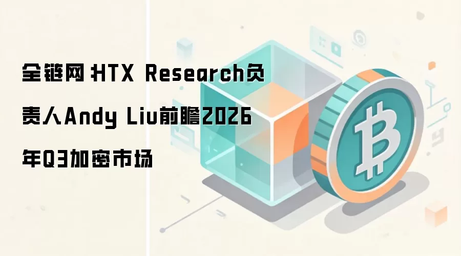 全链网：HTX Research负责人Andy Liu前瞻2026年Q3加密市场