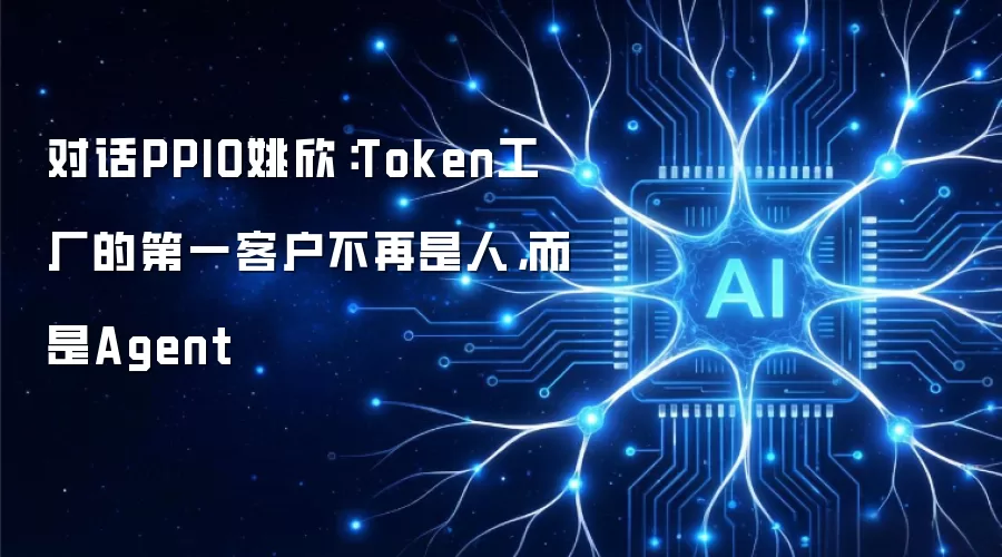 对话PPIO姚欣：Token工厂的第一客户不再是人，而是Agent