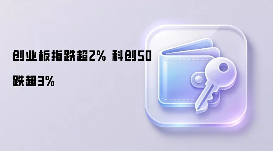 创业板指跌超2% 科创50跌超3%