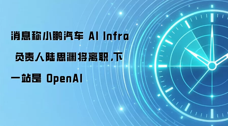 消息称小鹏汽车 AI Infra 负责人陆思渊将离职，下一站是 OpenAI