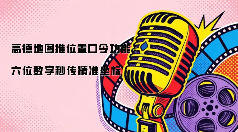 高德地图推位置口令功能：六位数字秒传精准坐标