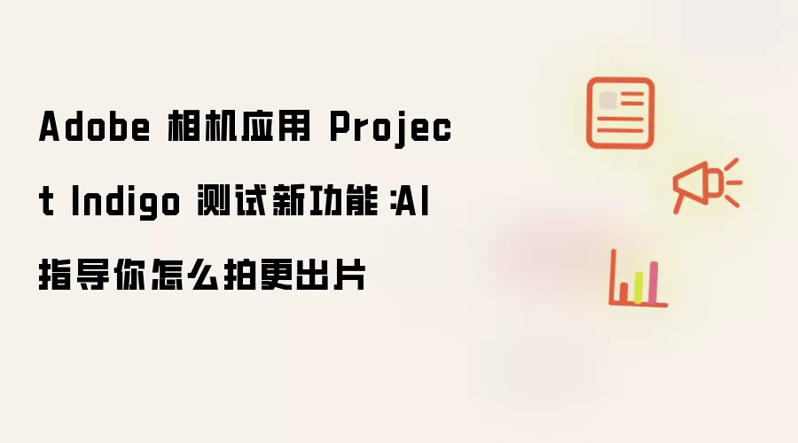 Adobe 相机应用 Project Indigo 测试新功能：AI 指导你怎么拍更出片