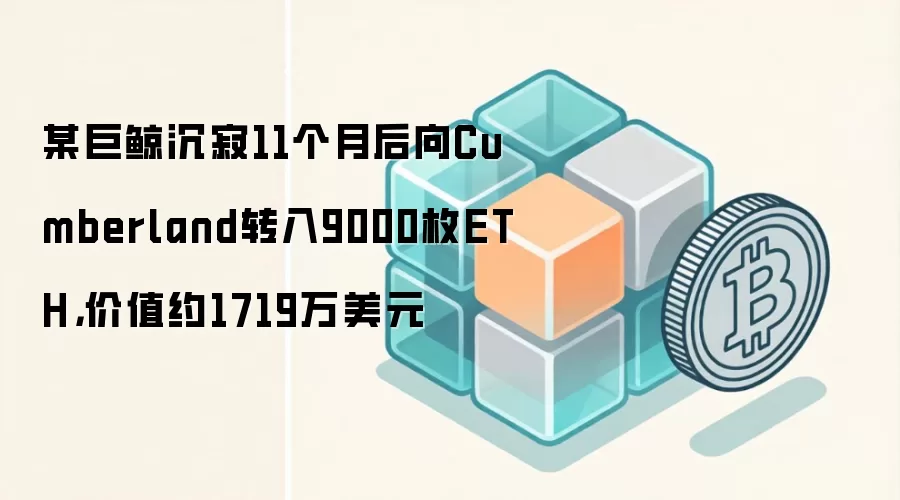 某巨鲸沉寂11个月后向Cumberland转入9000枚ETH,价值约1719万美元