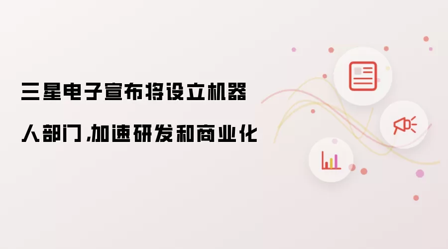 三星电子宣布将设立机器人部门，加速研发和商业化