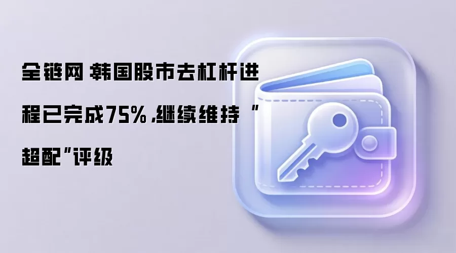 全链网:韩国股市去杠杆进程已完成75%,继续维持“超配”评级