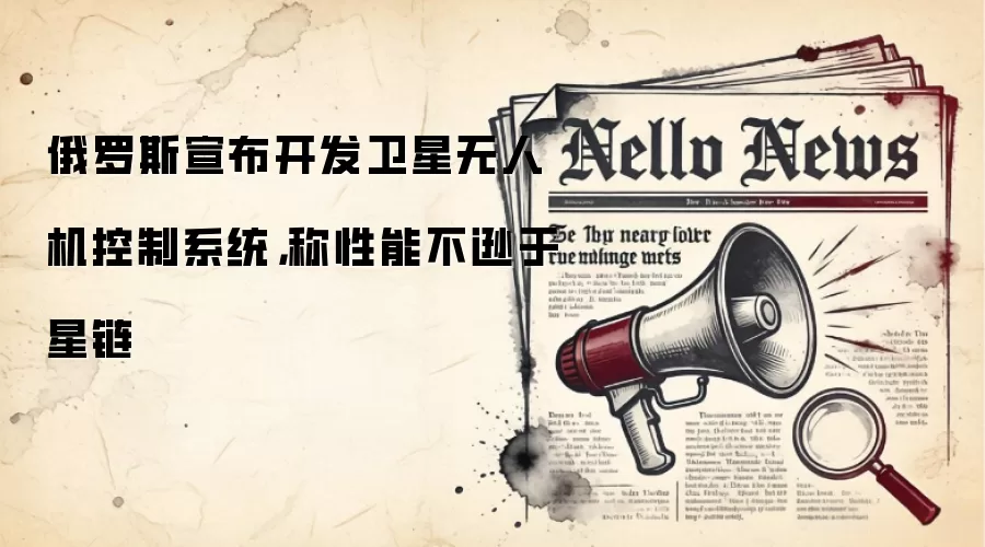 俄罗斯宣布开发卫星无人机控制系统，称性能不逊于星链