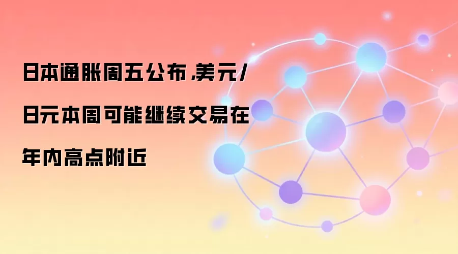 日本通胀周五公布,美元/日元本周可能继续交易在年内高点附近