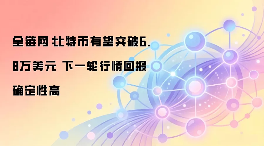 全链网:比特币有望突破6.8万美元 下一轮行情回报确定性高