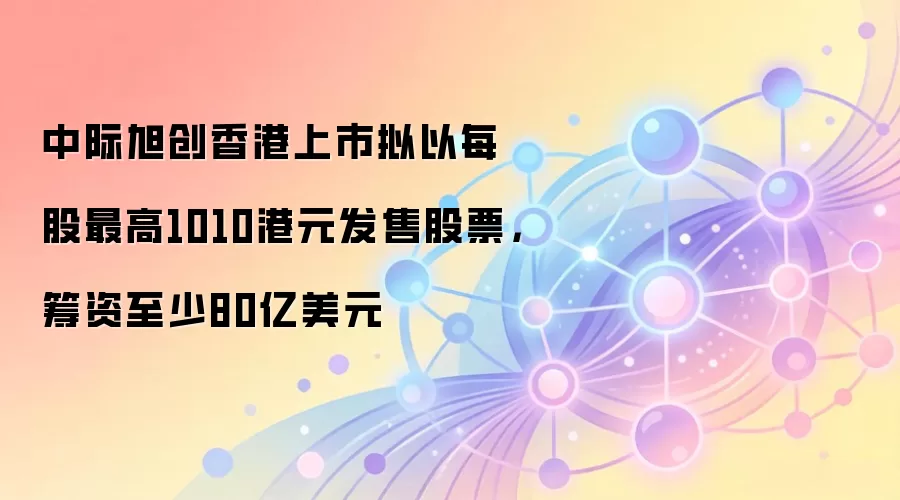 中际旭创香港上市拟以每股最高1010港元发售股票,筹资至少80亿美元