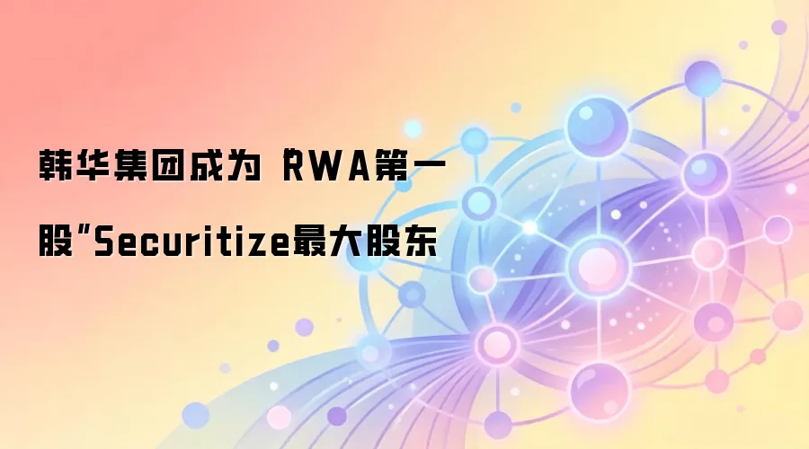 韩华集团成为“RWA第一股”Securitize最大股东