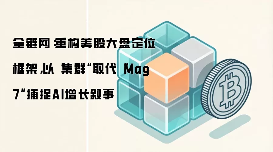 全链网:重构美股大盘定位框架,以“集群”取代“Mag 7”捕捉AI增长叙事