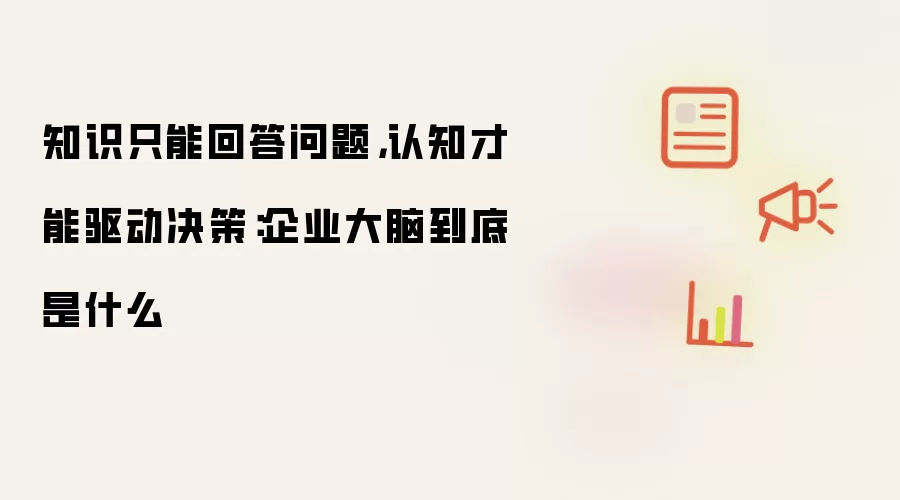 知识只能回答问题，认知才能驱动决策：企业大脑到底是什么