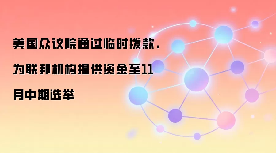美国众议院通过临时拨款，为联邦机构提供资金至11月中期选举