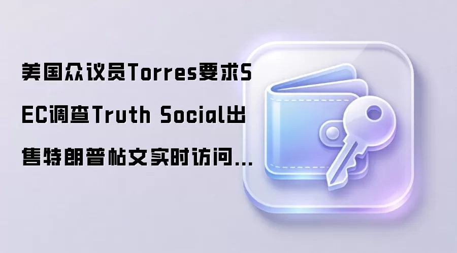 美国众议员Torres要求SEC调查Truth Social出售特朗普帖文实时访问权限