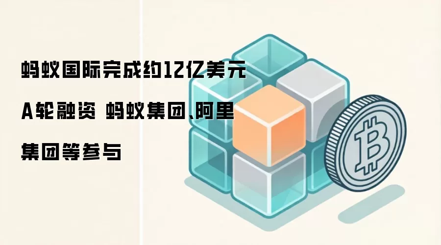 蚂蚁国际完成约12亿美元A轮融资 蚂蚁集团、阿里集团等参与