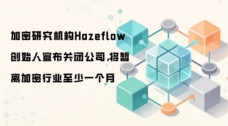 加密研究机构Hazeflow创始人宣布关闭公司，将暂离加密行业至少一个月