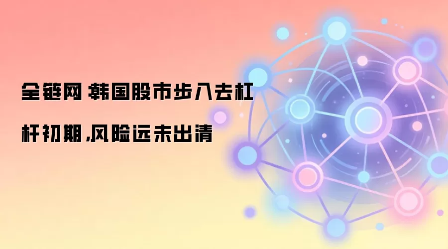 全链网:韩国股市步入去杠杆初期,风险远未出清