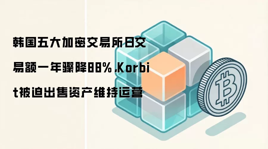 韩国五大加密交易所日交易额一年骤降88%,Korbit被迫出售资产维持运营