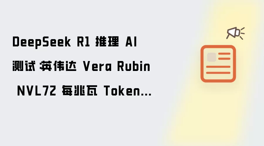 DeepSeek R1 推理 AI 测试:英伟达 Vera Rubin NVL72 每兆瓦 Tokens 吞吐量提升 10 倍