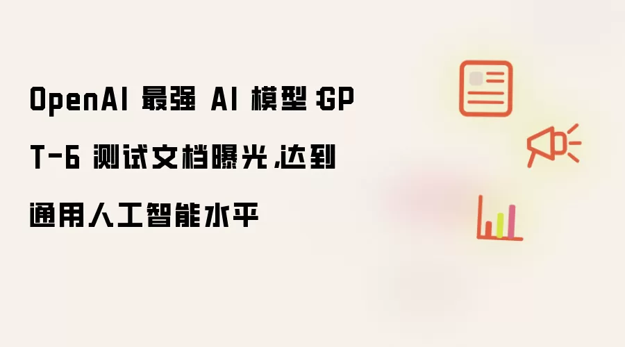 OpenAI 最强 AI 模型：GPT-6 测试文档曝光，达到通用人工智能水平