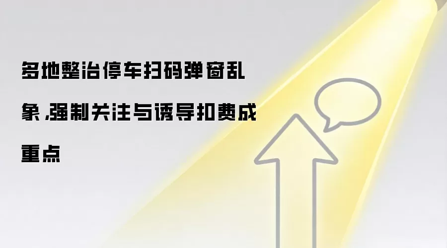 多地整治停车扫码弹窗乱象，强制关注与诱导扣费成重点