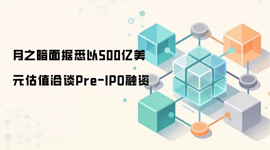 月之暗面被曝正以500亿美元估值接触Pre-IPO融资，市场关注度升温