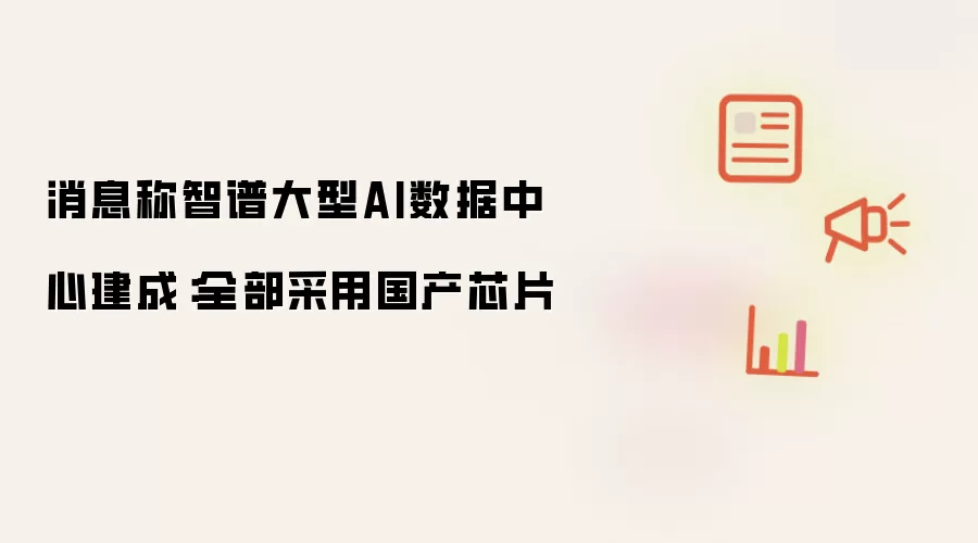 消息称智谱大型AI数据中心建成：全部采用国产芯片