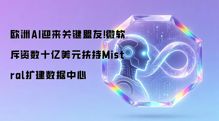 欧洲AI迎来关键盟友！微软斥资数十亿美元扶持Mistral扩建数据中心