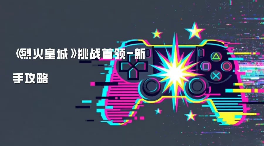 《烈火皇城》挑战首领-新手攻略