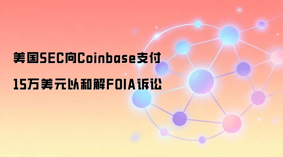 美国SEC同意向Coinbase支付15万美元,双方就FOIA诉讼达成和解